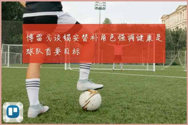 博雷戈谈锡安替补角色强调健康是球队首要目标