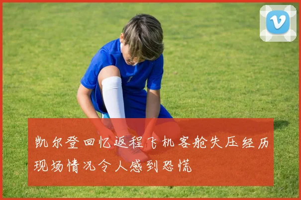 凯尔登回忆返程飞机客舱失压经历现场情况令人感到恐慌