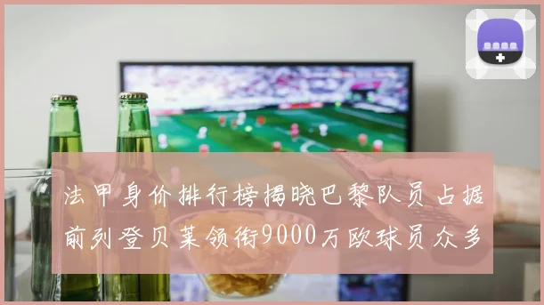 法甲身价排行榜揭晓巴黎队员占据前列登贝莱领衔9000万欧球员众多