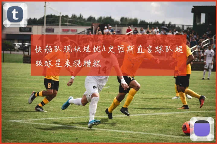 快船队现状堪忧A史密斯直言球队超级球星表现糟糕