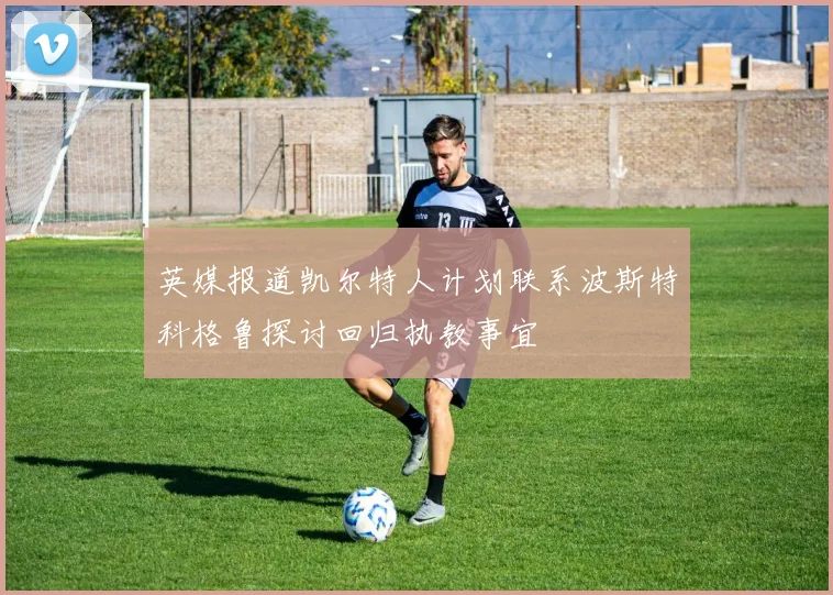 英媒报道凯尔特人计划联系波斯特科格鲁探讨回归执教事宜
