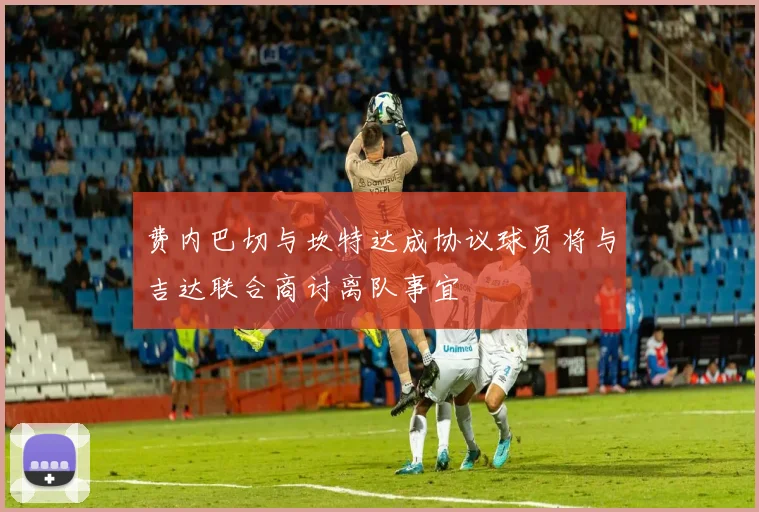 费内巴切与坎特达成协议球员将与吉达联合商讨离队事宜