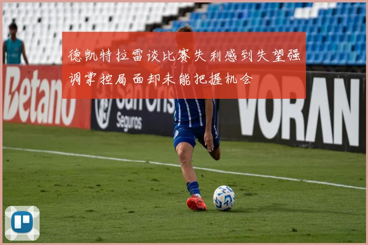 德凯特拉雷谈比赛失利感到失望强调掌控局面却未能把握机会