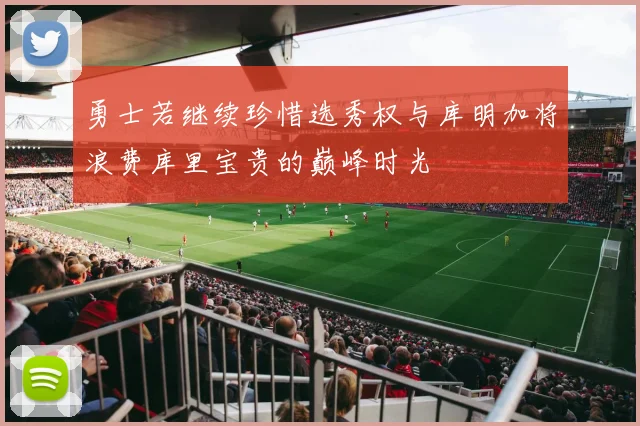 勇士若继续珍惜选秀权与库明加将浪费库里宝贵的巅峰时光