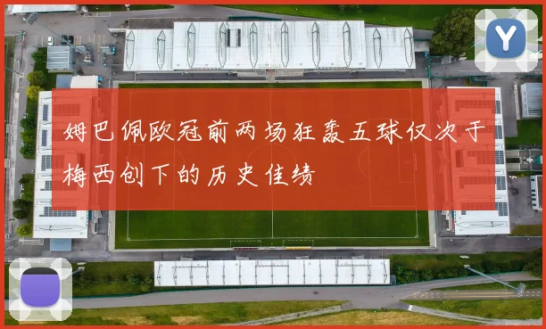 姆巴佩欧冠前两场狂轰五球仅次于梅西创下的历史佳绩