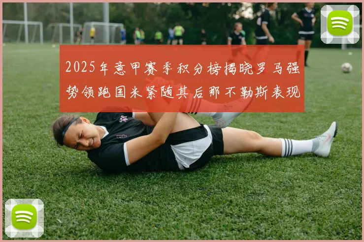 2025年意甲赛季积分榜揭晓罗马强势领跑国米紧随其后那不勒斯表现不俗