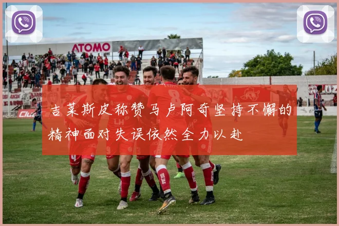 吉莱斯皮称赞马卢阿奇坚持不懈的精神面对失误依然全力以赴