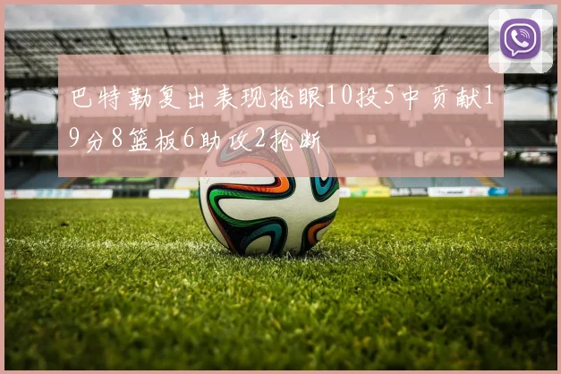 巴特勒复出表现抢眼10投5中贡献19分8篮板6助攻2抢断