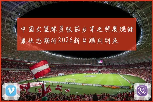 中国女篮球员张茹分享近照展现健康状态期待2026新年顺利到来