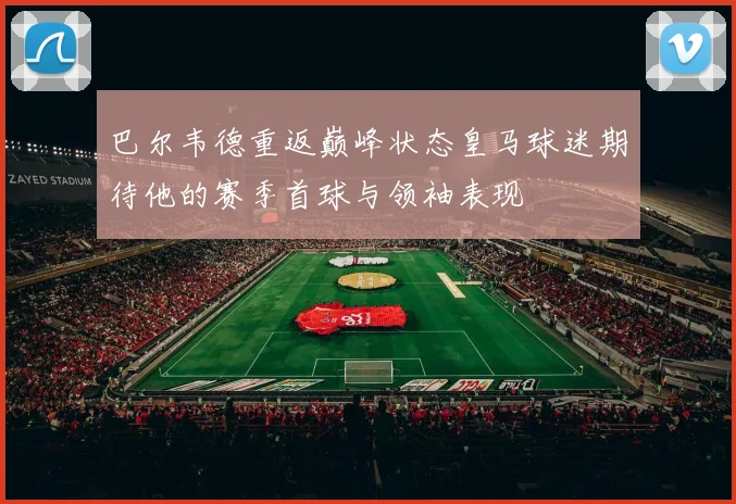 巴尔韦德重返巅峰状态皇马球迷期待他的赛季首球与领袖表现