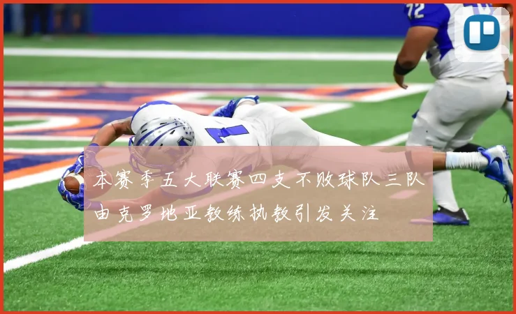 本赛季五大联赛四支不败球队三队由克罗地亚教练执教引发关注