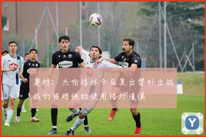 奥特：杰伦格林今日复出替补出战我们将对他的使用格外谨慎