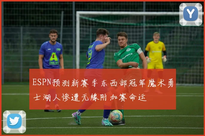 ESPN预测新赛季东西部冠军魔术勇士湖人惨遭无缘附加赛命运