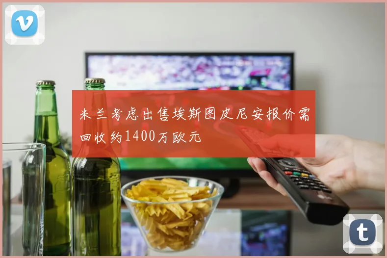 米兰考虑出售埃斯图皮尼安报价需回收约1400万欧元