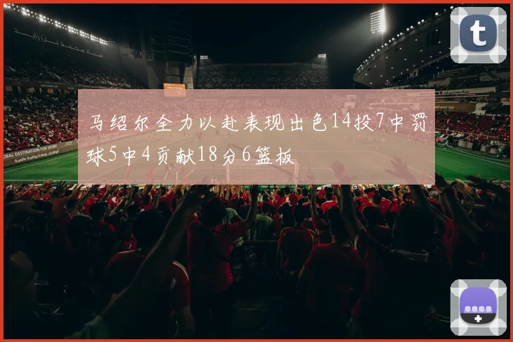 马绍尔全力以赴表现出色14投7中罚球5中4贡献18分6篮板