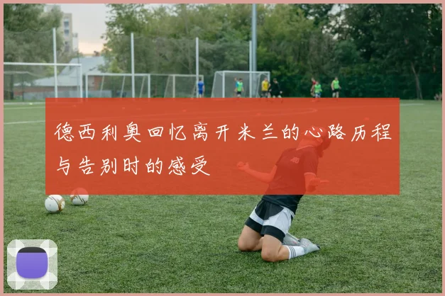 德西利奥回忆离开米兰的心路历程与告别时的感受