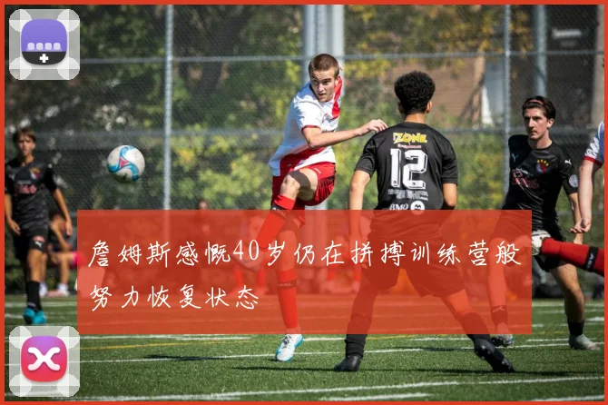 詹姆斯感慨40岁仍在拼搏训练营般努力恢复状态