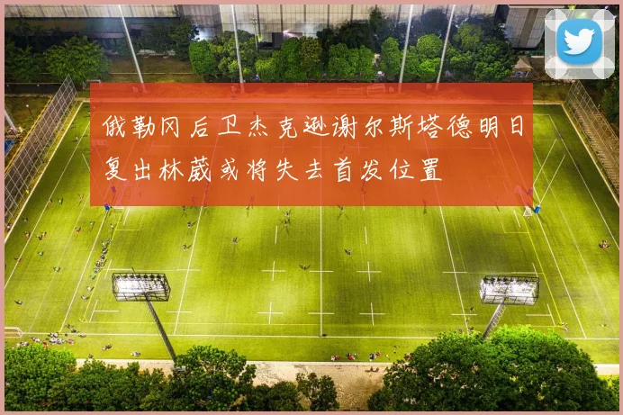 俄勒冈后卫杰克逊谢尔斯塔德明日复出林葳或将失去首发位置