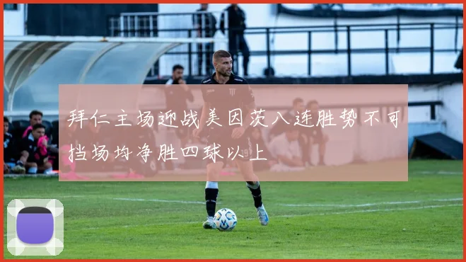 拜仁主场迎战美因茨八连胜势不可挡场均净胜四球以上