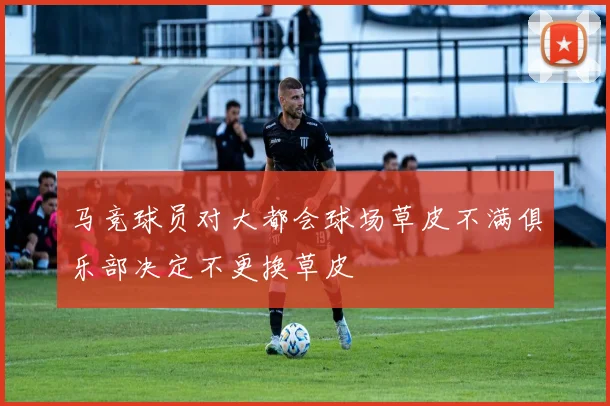 马竞球员对大都会球场草皮不满俱乐部决定不更换草皮