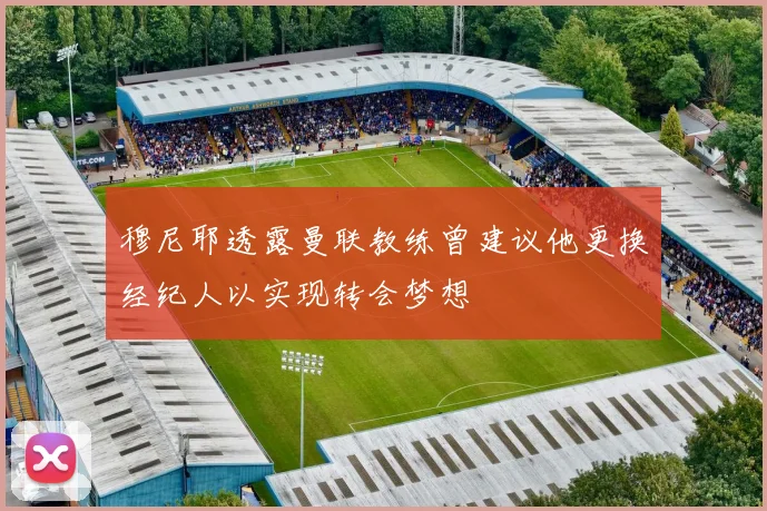 穆尼耶透露曼联教练曾建议他更换经纪人以实现转会梦想