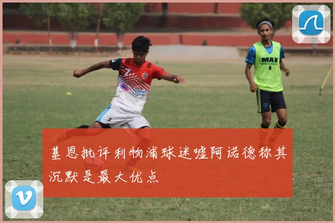 基恩批评利物浦球迷嘘阿诺德称其沉默是最大优点