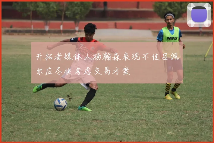 开拓者媒体人杨瀚森表现不佳吕佩尔应尽快考虑交易方案