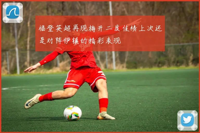 福登英超再现梅开二度佳绩上次还是对阵伊镇的精彩表现