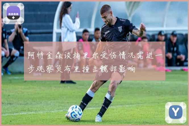 阿特金森谈梅里尔受伤情况需进一步观察莫布里撞击髋部影响