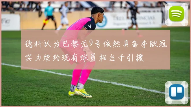 德科认为巴黎无9号依然具备夺欧冠实力续约现有球员相当于引援
