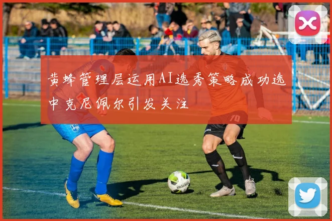 黄蜂管理层运用AI选秀策略成功选中克尼佩尔引发关注