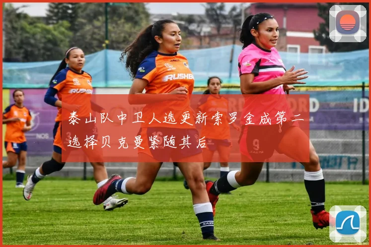 泰山队中卫人选更新索罗金成第二选择贝克曼紧随其后