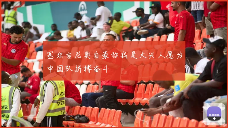 塞尔吉尼奥自豪称我是大兴人愿为中国队拼搏奋斗