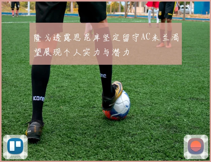 隆戈透露恩昆库坚定留守AC米兰渴望展现个人实力与潜力