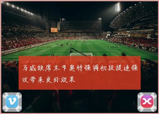 马威缺席末节奥特强调初段提速强攻带来良好效果