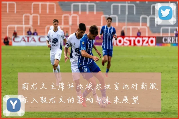 前尤文主席评论埃尔坎言论对新股东入驻尤文的影响与未来展望